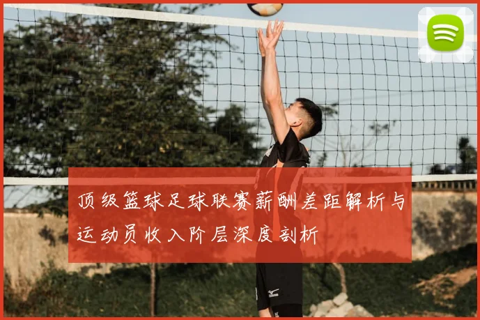 顶级篮球足球联赛薪酬差距解析与运动员收入阶层深度剖析