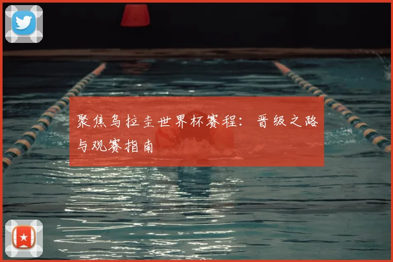 聚焦乌拉圭世界杯赛程：晋级之路与观赛指南