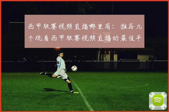 西甲联赛视频直播哪里有：推荐几个观看西甲联赛视频直播的最佳平台