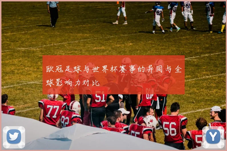 欧冠足球与世界杯赛事的异同与全球影响力对比