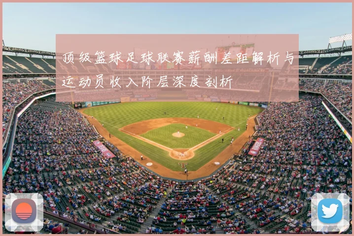 顶级篮球足球联赛薪酬差距解析与运动员收入阶层深度剖析