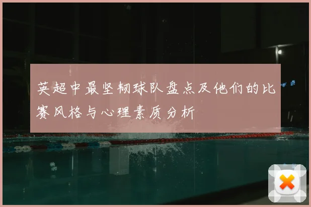 英超中最坚韧球队盘点及他们的比赛风格与心理素质分析