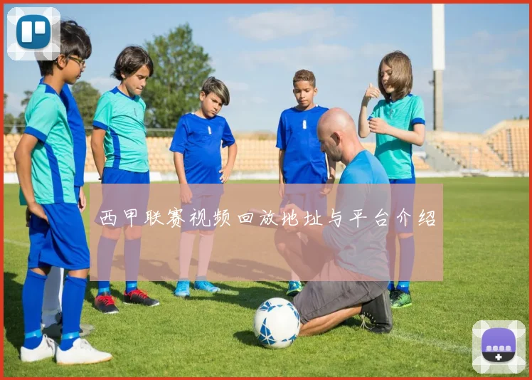西甲联赛视频回放地址与平台介绍