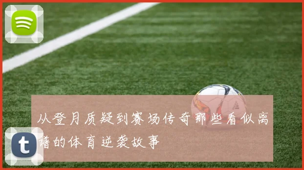 从登月质疑到赛场传奇那些看似离谱的体育逆袭故事