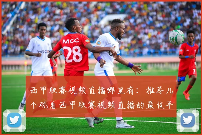 西甲联赛视频直播哪里有：推荐几个观看西甲联赛视频直播的最佳平台